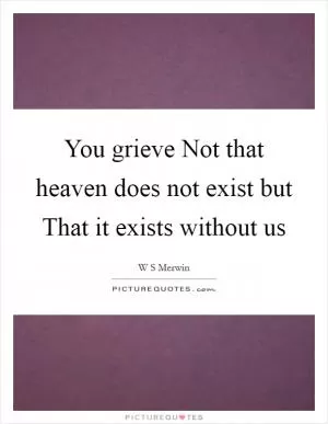 You grieve Not that heaven does not exist but That it exists without us Picture Quote #1