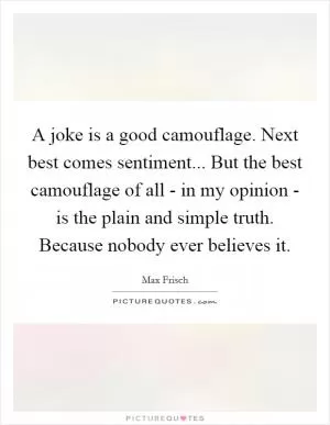 A joke is a good camouflage. Next best comes sentiment... But the best camouflage of all - in my opinion - is the plain and simple truth. Because nobody ever believes it Picture Quote #1