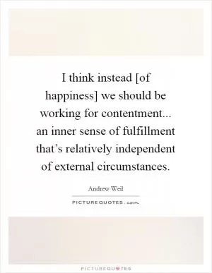 I think instead [of happiness] we should be working for contentment... an inner sense of fulfillment that’s relatively independent of external circumstances Picture Quote #1
