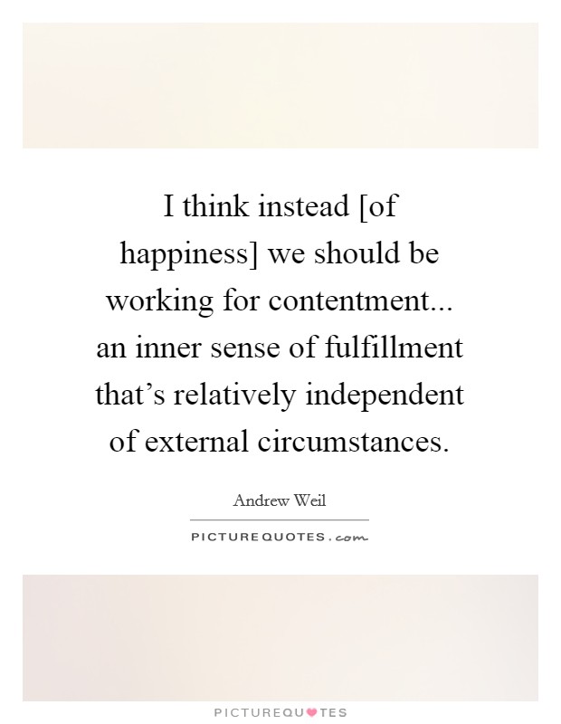 I think instead [of happiness] we should be working for contentment... an inner sense of fulfillment that's relatively independent of external circumstances Picture Quote #1