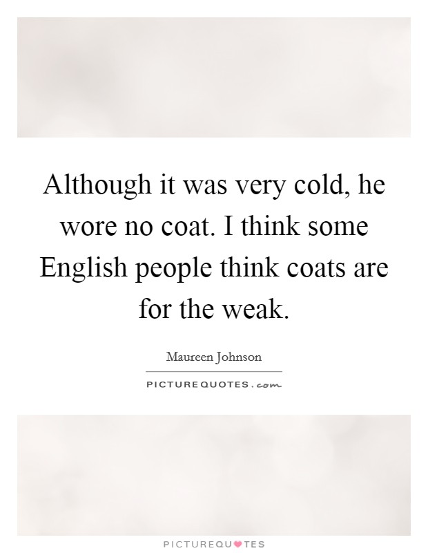 Although it was very cold, he wore no coat. I think some English people think coats are for the weak Picture Quote #1
