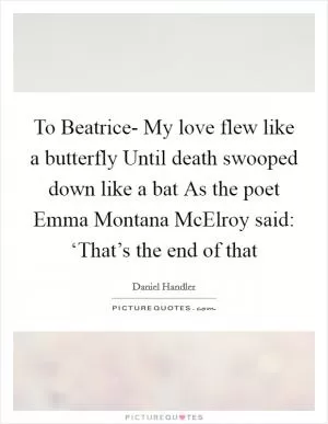 To Beatrice- My love flew like a butterfly Until death swooped down like a bat As the poet Emma Montana McElroy said: ‘That’s the end of that Picture Quote #1