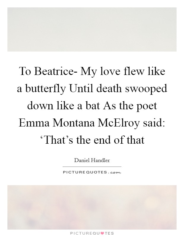 To Beatrice- My love flew like a butterfly Until death swooped down like a bat As the poet Emma Montana McElroy said: ‘That's the end of that Picture Quote #1