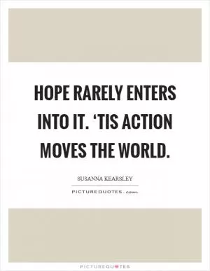 Hope rarely enters into it. ‘Tis action moves the world Picture Quote #1