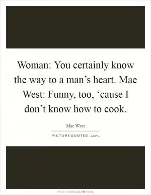 Woman: You certainly know the way to a man’s heart. Mae West: Funny, too, ‘cause I don’t know how to cook Picture Quote #1