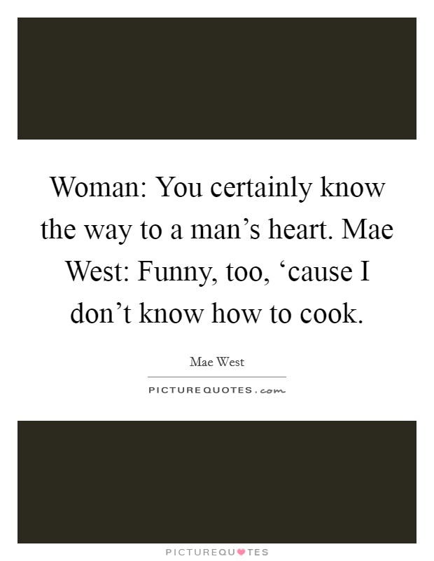 Woman: You certainly know the way to a man's heart. Mae West: Funny, too, ‘cause I don't know how to cook Picture Quote #1