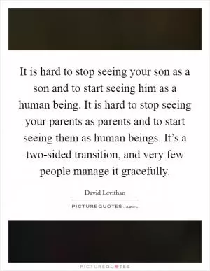 It is hard to stop seeing your son as a son and to start seeing him as a human being. It is hard to stop seeing your parents as parents and to start seeing them as human beings. It’s a two-sided transition, and very few people manage it gracefully Picture Quote #1