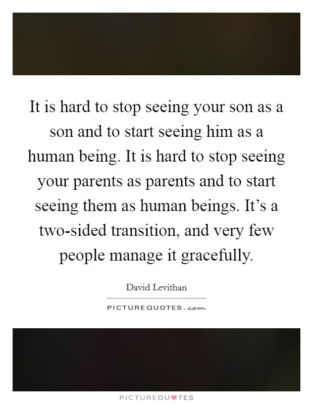 It is hard to stop seeing your son as a son and to start seeing him as a human being. It is hard to stop seeing your parents as parents and to start seeing them as human beings. It's a two-sided transition, and very few people manage it gracefully Picture Quote #1