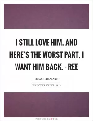 I still love him. And here’s the worst part. I want him back. - Ree Picture Quote #1