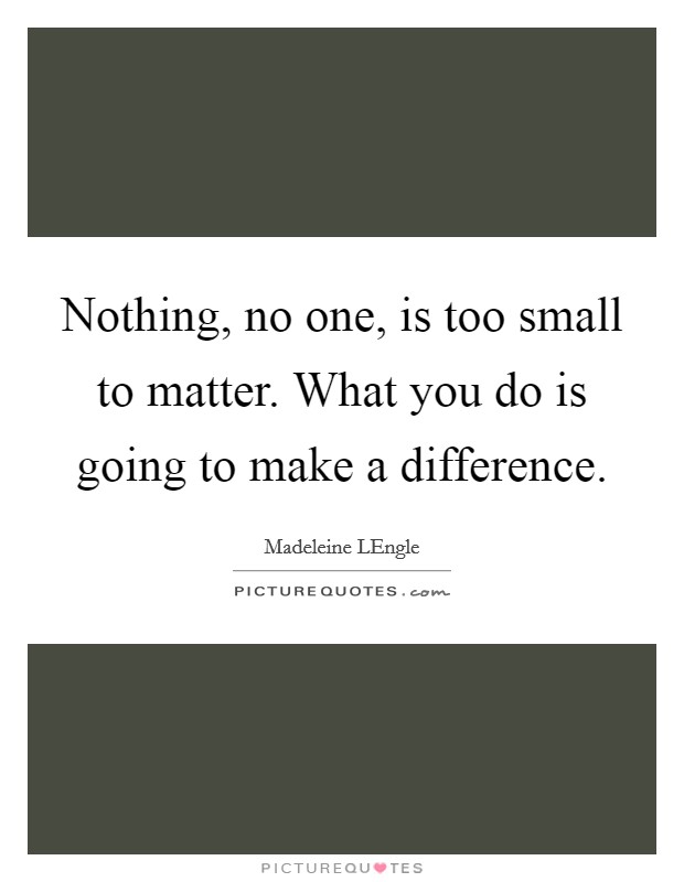 Nothing, no one, is too small to matter. What you do is going to make a difference Picture Quote #1