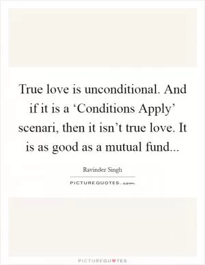 True love is unconditional. And if it is a ‘Conditions Apply’ scenari, then it isn’t true love. It is as good as a mutual fund Picture Quote #1