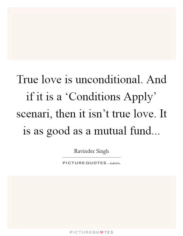 True love is unconditional. And if it is a ‘Conditions Apply' scenari, then it isn't true love. It is as good as a mutual fund Picture Quote #1