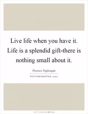 Live life when you have it. Life is a splendid gift-there is nothing small about it Picture Quote #1