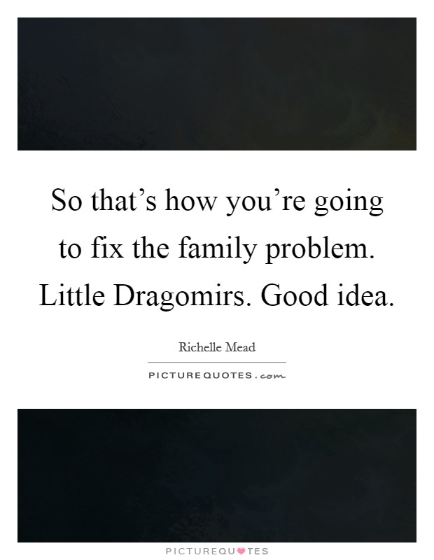 So that's how you're going to fix the family problem. Little Dragomirs. Good idea Picture Quote #1