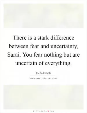 There is a stark difference between fear and uncertainty, Sarai. You fear nothing but are uncertain of everything Picture Quote #1