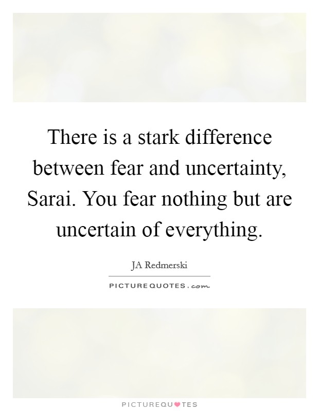 There is a stark difference between fear and uncertainty, Sarai. You fear nothing but are uncertain of everything Picture Quote #1