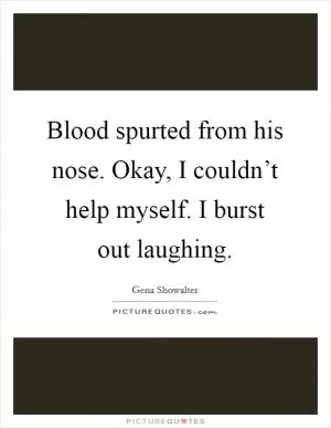 Blood spurted from his nose. Okay, I couldn’t help myself. I burst out laughing Picture Quote #1
