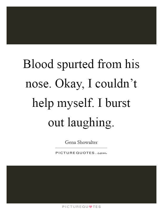 Blood spurted from his nose. Okay, I couldn't help myself. I burst out laughing Picture Quote #1