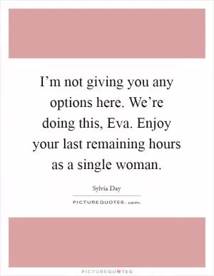 I’m not giving you any options here. We’re doing this, Eva. Enjoy your last remaining hours as a single woman Picture Quote #1