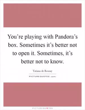 You’re playing with Pandora’s box. Sometimes it’s better not to open it. Sometimes, it’s better not to know Picture Quote #1