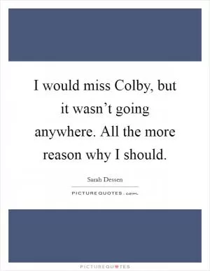 I would miss Colby, but it wasn’t going anywhere. All the more reason why I should Picture Quote #1