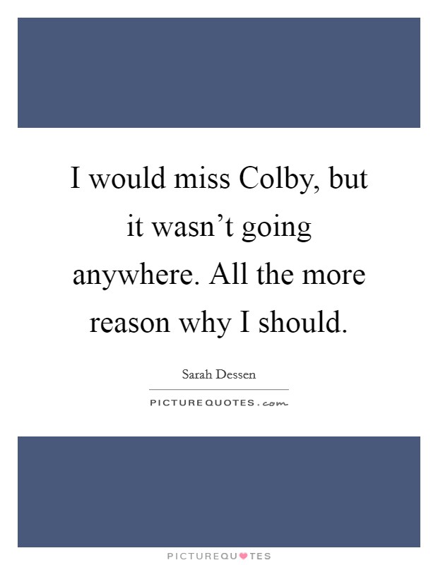 I would miss Colby, but it wasn't going anywhere. All the more reason why I should Picture Quote #1