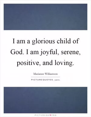 I am a glorious child of God. I am joyful, serene, positive, and loving Picture Quote #1