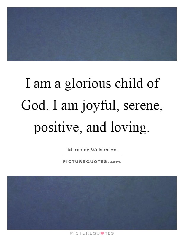 I am a glorious child of God. I am joyful, serene, positive, and loving Picture Quote #1