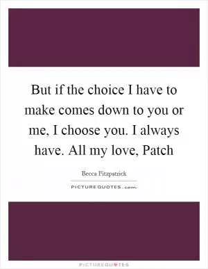 But if the choice I have to make comes down to you or me, I choose you. I always have. All my love, Patch Picture Quote #1