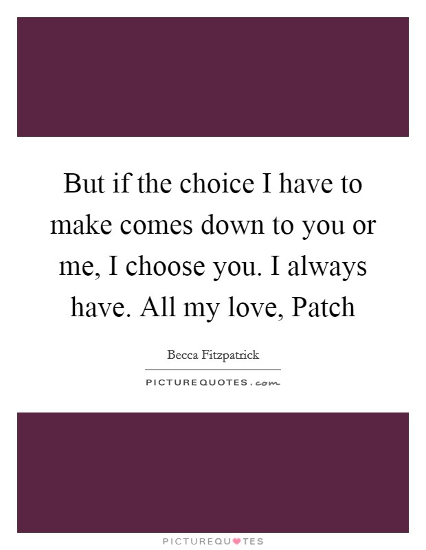But if the choice I have to make comes down to you or me, I choose you. I always have. All my love, Patch Picture Quote #1