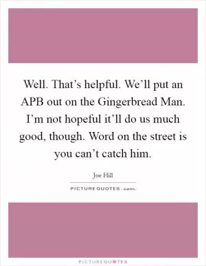 Well. That’s helpful. We’ll put an APB out on the Gingerbread Man. I’m not hopeful it’ll do us much good, though. Word on the street is you can’t catch him Picture Quote #1