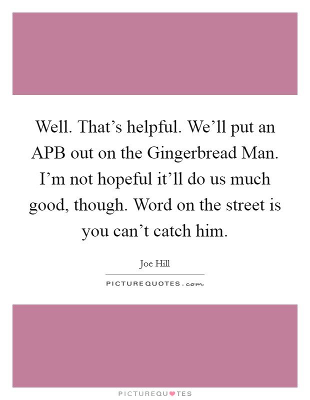 Well. That's helpful. We'll put an APB out on the Gingerbread Man. I'm not hopeful it'll do us much good, though. Word on the street is you can't catch him Picture Quote #1