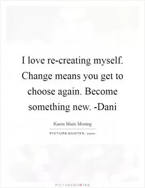 I love re-creating myself. Change means you get to choose again. Become something new. -Dani Picture Quote #1