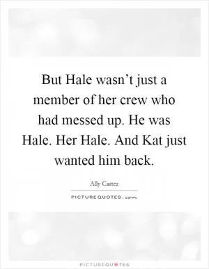 But Hale wasn’t just a member of her crew who had messed up. He was Hale. Her Hale. And Kat just wanted him back Picture Quote #1