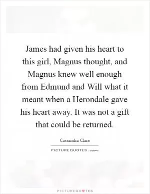 James had given his heart to this girl, Magnus thought, and Magnus knew well enough from Edmund and Will what it meant when a Herondale gave his heart away. It was not a gift that could be returned Picture Quote #1