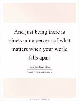 And just being there is ninety-nine percent of what matters when your world falls apart Picture Quote #1