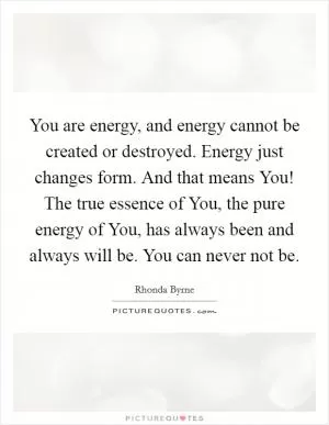 You are energy, and energy cannot be created or destroyed. Energy just changes form. And that means You! The true essence of You, the pure energy of You, has always been and always will be. You can never not be Picture Quote #1