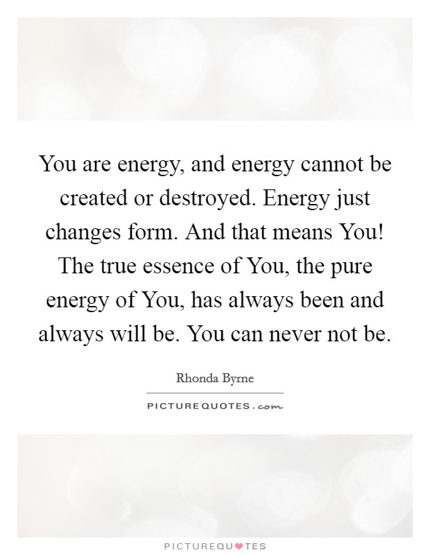 You are energy, and energy cannot be created or destroyed. Energy just changes form. And that means You! The true essence of You, the pure energy of You, has always been and always will be. You can never not be Picture Quote #1