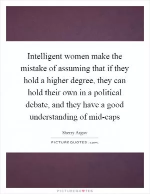 Intelligent women make the mistake of assuming that if they hold a higher degree, they can hold their own in a political debate, and they have a good understanding of mid-caps Picture Quote #1
