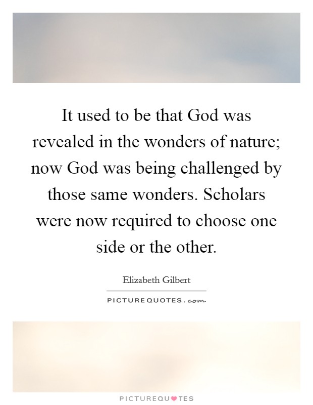 It used to be that God was revealed in the wonders of nature; now God was being challenged by those same wonders. Scholars were now required to choose one side or the other Picture Quote #1