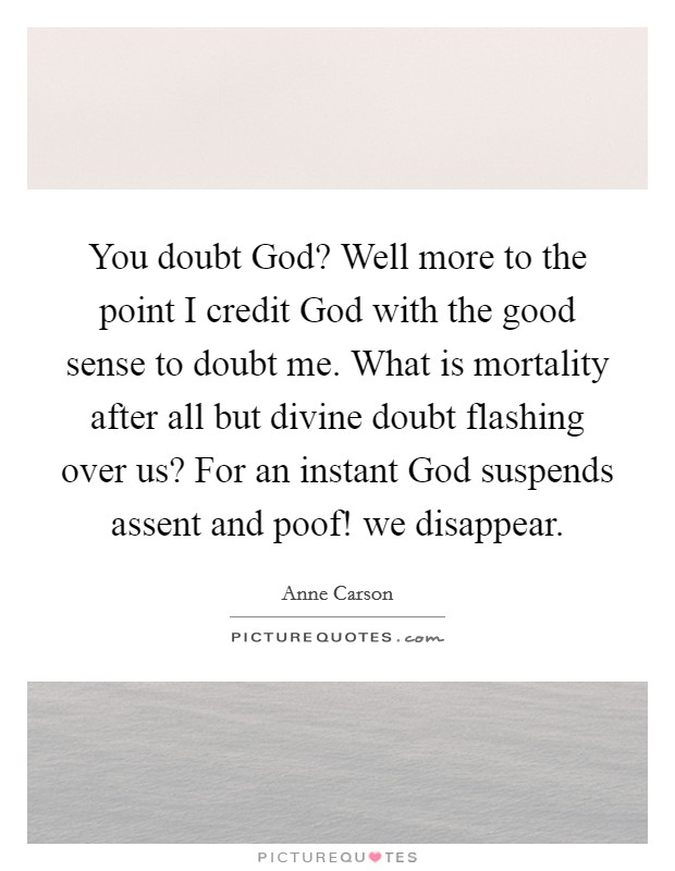 You doubt God? Well more to the point I credit God with the good sense to doubt me. What is mortality after all but divine doubt flashing over us? For an instant God suspends assent and poof! we disappear Picture Quote #1