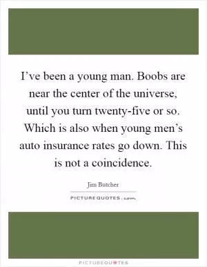 I’ve been a young man. Boobs are near the center of the universe, until you turn twenty-five or so. Which is also when young men’s auto insurance rates go down. This is not a coincidence Picture Quote #1
