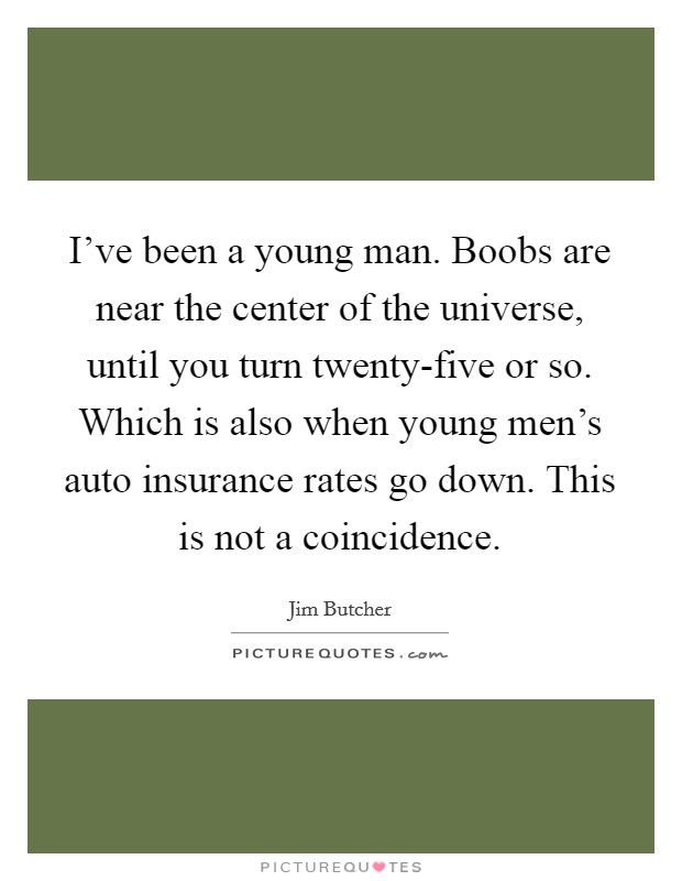 I've been a young man. Boobs are near the center of the universe, until you turn twenty-five or so. Which is also when young men's auto insurance rates go down. This is not a coincidence Picture Quote #1