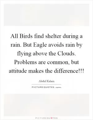All Birds find shelter during a rain. But Eagle avoids rain by flying above the Clouds. Problems are common, but attitude makes the difference!!! Picture Quote #1
