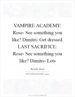 VAMPIRE ACADEMY: Rose- See something you like? Dimitri- Get dressed. LAST SACRIFICE: Rose- See something you like? Dimitri- Lots Picture Quote #1