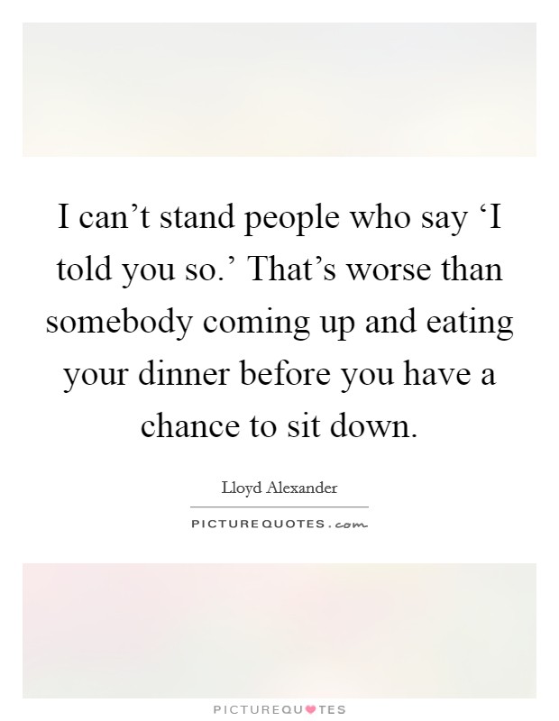 I can't stand people who say ‘I told you so.' That's worse than somebody coming up and eating your dinner before you have a chance to sit down Picture Quote #1