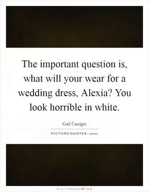 The important question is, what will your wear for a wedding dress, Alexia? You look horrible in white Picture Quote #1