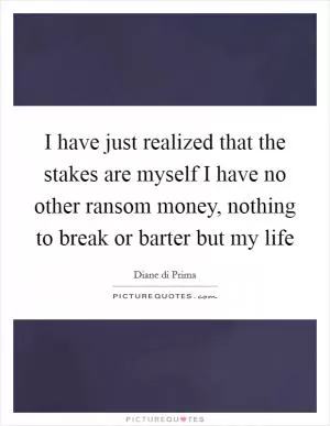 I have just realized that the stakes are myself I have no other ransom money, nothing to break or barter but my life Picture Quote #1