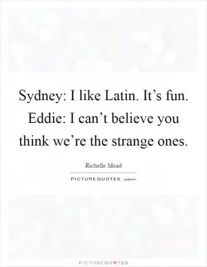 Sydney: I like Latin. It’s fun. Eddie: I can’t believe you think we’re the strange ones Picture Quote #1