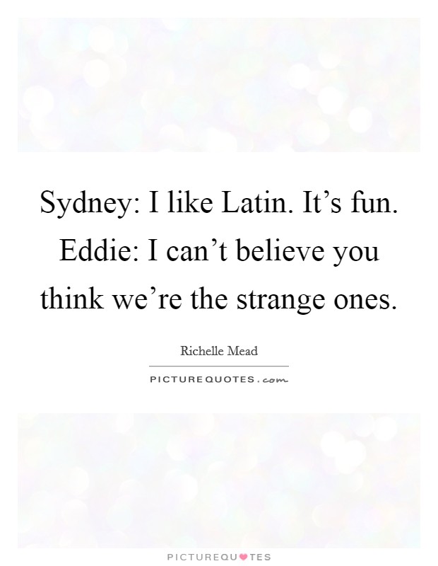 Sydney: I like Latin. It's fun. Eddie: I can't believe you think we're the strange ones Picture Quote #1